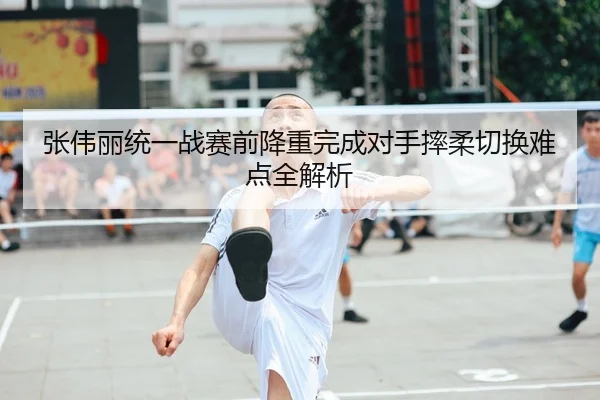 张伟丽统一战赛前降重完成对手摔柔切换难点全解析 - BAJIESPORTS