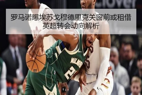 罗马诺曝埃苏戈穆德里克关窗前或租借英超转会动向解析 | BAJIESPORTS