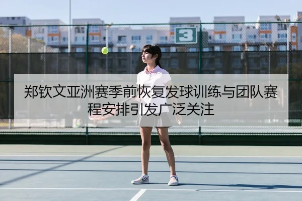 郑钦文亚洲赛季前恢复发球训练与团队赛程安排引发广泛关注 | BAJIESPORTS
