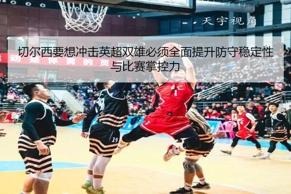 切尔西要想冲击英超双雄必须全面提升防守稳定性与比赛掌控力 | BAJIESPORTS