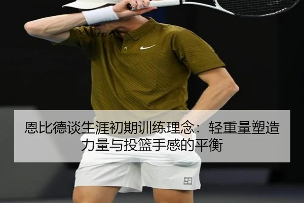 恩比德谈生涯初期训练理念：轻重量塑造力量与投篮手感的平衡 | BAJIESPORTS