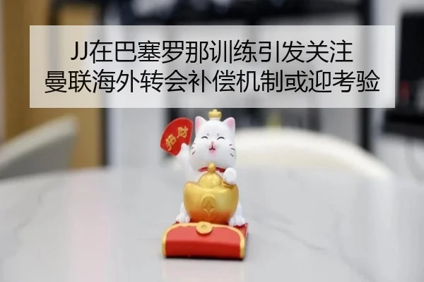 JJ在巴塞罗那训练引发关注 曼联海外转会补偿机制或迎考验 | BAJIESPORTS